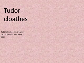 Tudor
   cloathes
Tudor cloathes were always
dark coloerd if they were
poor
 