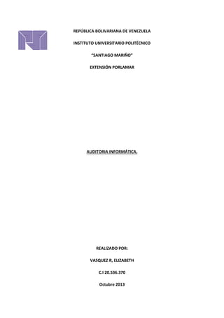 REPÚBLICA BOLIVARIANA DE VENEZUELA
INSTITUTO UNIVERSITARIO POLITÉCNICO
“SANTIAGO MARIÑO”
EXTENSIÓN PORLAMAR
AUDITORIA INFORMÁTICA.
REALIZADO POR:
VASQUEZ R, ELIZABETH
C.I 20.536.370
Octubre 2013
 