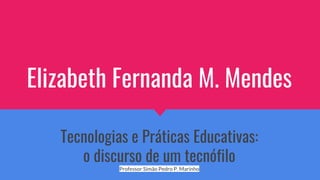 Elizabeth Fernanda M. Mendes
Tecnologias e Práticas Educativas:
o discurso de um tecnófilo
Professor Simão Pedro P. Marinho
 
