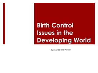 Birth Control Issues in the Developing World  By: Elizabeth Wilson  