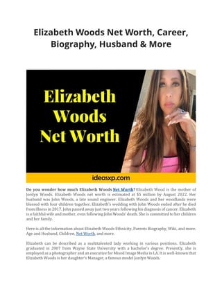 Elizabeth Woods Net Worth, Career,
Biography, Husband & More
Do you wonder how much Elizabeth Woods Net Worth? Elizabeth Wood is the mother of
Jordyn Woods. Elizabeth Woods net worth is estimated at $5 million by August 2022. Her
husband was John Woods, a late sound engineer. Elizabeth Woods and her woodlands were
blessed with four children together. Elizabeth’s wedding with John Woods ended after he died
from illness in 2017. John passed away just two years following his diagnosis of cancer. Elizabeth
is a faithful wife and mother, even following John Woods’ death. She is committed to her children
and her family.
Here is all the information about Elizabeth Woods Ethnicity, Parents Biography, Wiki, and more.
Age and Husband, Children, Net Worth, and more.
Elizabeth can be described as a multitalented lady working in various positions. Elizabeth
graduated in 2007 from Wayne State University with a bachelor’s degree. Presently, she is
employed as a photographer and an executive for Mixed Image Media in LA. It is well-known that
Elizabeth Woods is her daughter’s Manager, a famous model Jordyn Woods.
 
