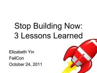 Stop Building Now:
  3 Lessons Learned
Elizabeth Yin
FailCon
October 24, 2011
 