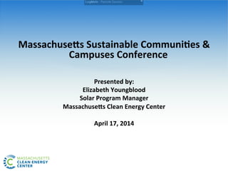 Massachuse(s	
  Sustainable	
  Communi3es	
  &	
  
Campuses	
  Conference	
  
	
  
	
  
Presented	
  by:	
  
Elizabeth	
  Youngblood	
  
Solar	
  Program	
  Manager	
  
Massachuse(s	
  Clean	
  Energy	
  Center	
  
	
  
April	
  17,	
  2014	
  
 