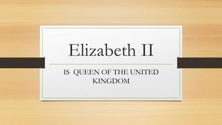 Elizabeth II
IS QUEEN OF THE UNITED
KINGDOM
 