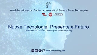 www.deeplearning.com
1
Nuove Tecnologie: Presente e Futuro
Passando dal Machine Learning al Cloud Computing
In collaborazione con: Sapienza Università di Roma e Rome Technopole
 
