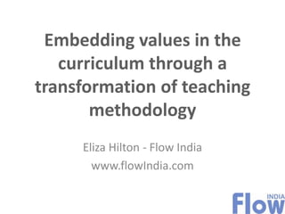 Embedding values in the
curriculum through a
transformation of teaching
methodology
Eliza Hilton - Flow India
www.flowIndia.com

 