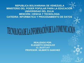 REPUBLICA BOLIVARIANA DE VENEZUELA
MINISTERIO DEL PODER POPULAR PARA LA EDUCACIÒN
              UNIVERSIDAD DEL ZULIA
         MENCIÒN: CIENCIA Y TECNOLOGIA
CATEDRA: INFORMATICA Y PROCESAMIENTO DE DATOS




                   REALIZADO POR:
                 ELIZABETH GONZALEZ
                     CI. 20.577.417
             PROFESOR: GILBERTO SANCHEZ
 