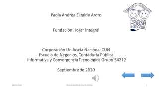 Paola Andrea Elizalde Arero
Fundación Hogar Integral
Corporación Unificada Nacional CUN
Escuela de Negocios, Contaduría Pública
Informativa y Convergencia Tecnológica Grupo 54212
Septiembre de 2020
13/09/2020 PAOLA ANDREA ELIZALDE ARERO 1
 