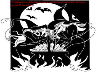 O halloween ou dias das bruxas é uma festa comemorada  todo ano no dia 31 de outubro . 