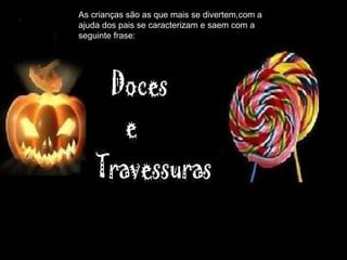 As crianças são as que mais se divertem,com a ajuda dos pais se caracterizam e saem com a seguinte frase: 