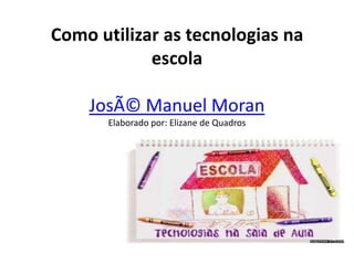 Como utilizar as tecnologias na
escola
JosÃ© Manuel Moran
Elaborado por: Elizane de Quadros

 