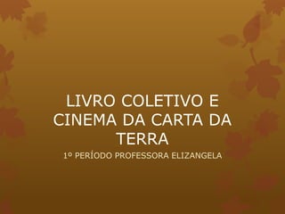 LIVRO COLETIVO E
CINEMA DA CARTA DA
TERRA
1º PERÍODO PROFESSORA ELIZANGELA
 