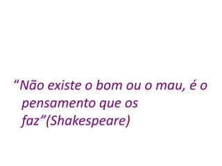 “Não existe o bom ou o mau, é o
pensamento que os
faz”(Shakespeare)
 
