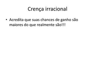 Crença irracional
• Acredita que suas chances de ganho são
maiores do que realmente são!!!
 