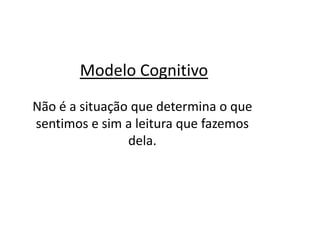 Modelo Cognitivo
Não é a situação que determina o que
sentimos e sim a leitura que fazemos
dela.
 