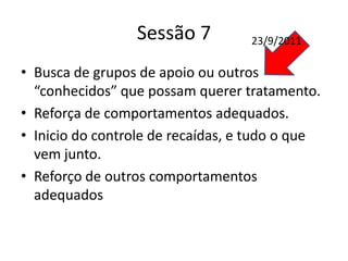 Sessão 7
• Busca de grupos de apoio ou outros
“conhecidos” que possam querer tratamento.
• Reforça de comportamentos adequados.
• Inicio do controle de recaídas, e tudo o que
vem junto.
• Reforço de outros comportamentos
adequados
23/9/2011
 