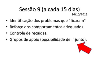 Sessão 9 (a cada 15 dias)
• Identificação dos problemas que “ficaram”.
• Reforço dos comportamentos adequados
• Controle de recaídas.
• Grupos de apoio (possibilidade de ir junto).
14/10/2011
 