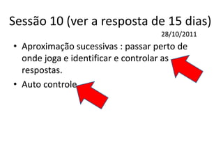 Sessão 10 (ver a resposta de 15 dias)
• Aproximação sucessivas : passar perto de
onde joga e identificar e controlar as
respostas.
• Auto controle
28/10/2011
 