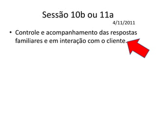 Sessão 10b ou 11a
• Controle e acompanhamento das respostas
familiares e em interação com o cliente.
4/11/2011
 