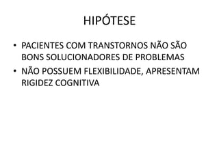 HIPÓTESE
• PACIENTES COM TRANSTORNOS NÃO SÃO
BONS SOLUCIONADORES DE PROBLEMAS
• NÃO POSSUEM FLEXIBILIDADE, APRESENTAM
RIGIDEZ COGNITIVA
 