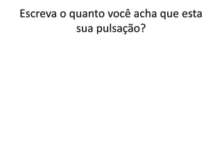 Escreva o quanto você acha que esta
sua pulsação?
 