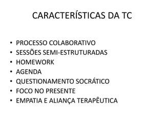 CARACTERÍSTICAS DA TC
• PROCESSO COLABORATIVO
• SESSÕES SEMI-ESTRUTURADAS
• HOMEWORK
• AGENDA
• QUESTIONAMENTO SOCRÁTICO
• FOCO NO PRESENTE
• EMPATIA E ALIANÇA TERAPÊUTICA
 
