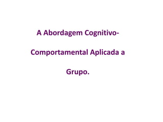 A Abordagem Cognitivo-
Comportamental Aplicada a
Grupo.
 