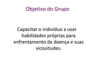 Objetivo do Grupo
Capacitar o indivíduo a usar
habilidades próprias para
enfrentamento da doença e suas
vicissitudes.
 
