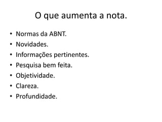 O que aumenta a nota.
• Normas da ABNT.
• Novidades.
• Informações pertinentes.
• Pesquisa bem feita.
• Objetividade.
• Clareza.
• Profundidade.
 