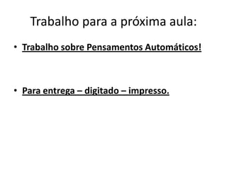 Trabalho para a próxima aula:
• Trabalho sobre Pensamentos Automáticos!
• Para entrega – digitado – impresso.
 
