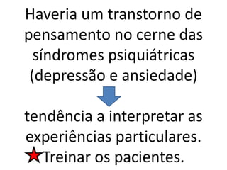 Haveria um transtorno de
pensamento no cerne das
síndromes psiquiátricas
(depressão e ansiedade)
tendência a interpretar as
experiências particulares.
Treinar os pacientes.
 