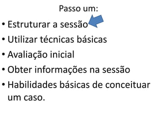 Passo um:
• Estruturar a sessão
• Utilizar técnicas básicas
• Avaliação inicial
• Obter informações na sessão
• Habilidades básicas de conceituar
um caso.
 
