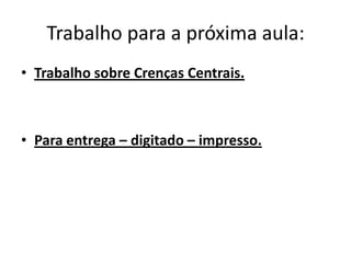 Trabalho para a próxima aula:
• Trabalho sobre Crenças Centrais.
• Para entrega – digitado – impresso.
 