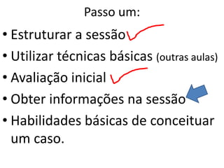 Passo um:
• Estruturar a sessão
• Utilizar técnicas básicas (outras aulas)
• Avaliação inicial
• Obter informações na sessão
• Habilidades básicas de conceituar
um caso.
 