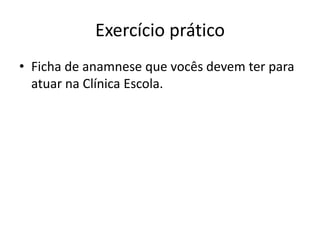 Exercício prático
• Ficha de anamnese que vocês devem ter para
atuar na Clínica Escola.
 