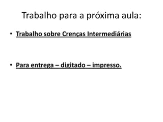 Trabalho para a próxima aula:
• Trabalho sobre Crenças Intermediárias
• Para entrega – digitado – impresso.
 