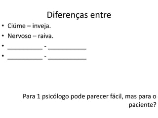 Diferenças entre
• Ciúme – inveja.
• Nervoso – raiva.
• __________ - ___________
• __________ - ___________
Para 1 psicólogo pode parecer fácil, mas para o
paciente?
 