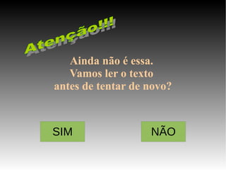 Ainda não é essa. 
   Vamos ler o texto 
antes de tentar de novo?



SIM                NÃO
 