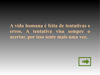 A vida humana é feita de tentativas e 
erros.  A  tentativa  visa  sempre  o 
acertar, por isso tente mais uma vez.
 