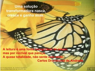 Uma solução
transformadora nasce,
cresce e ganha asas.
A leitura é uma fonte inesgotável de prazer,
mas por incrível que p...