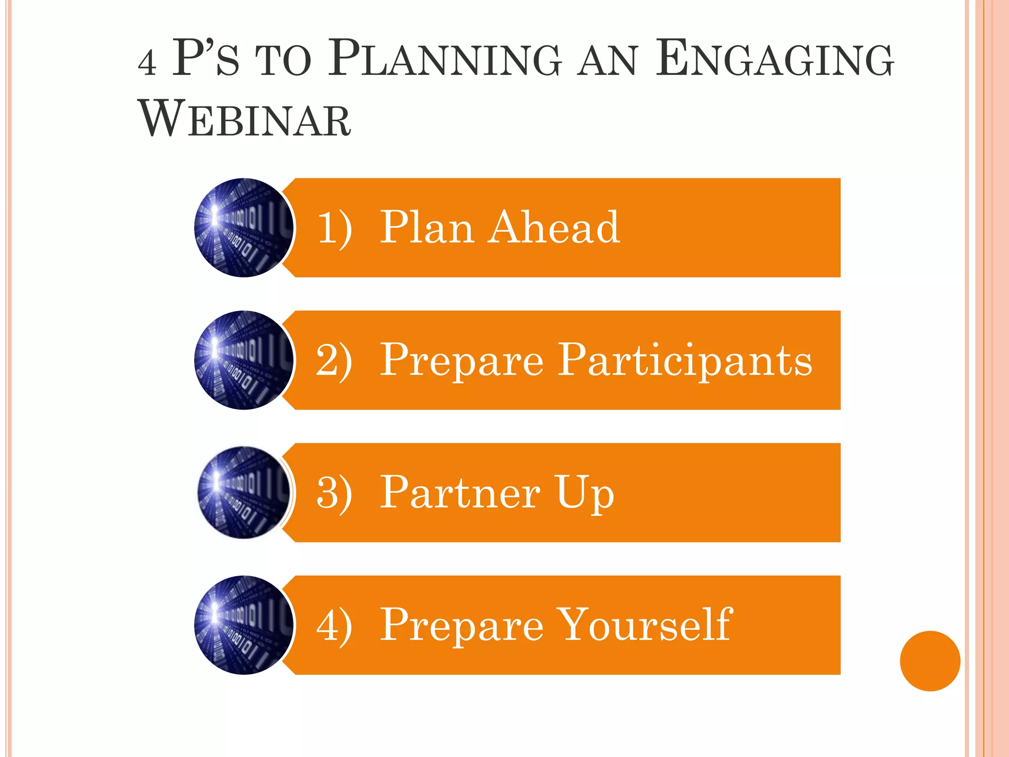 4P’S TO PLANNING AN ENGAGING
WEBINAR

      1) Plan Ahead

      2) Prepare Participants

      3) Partner Up

      4) Prepare Yourself
 