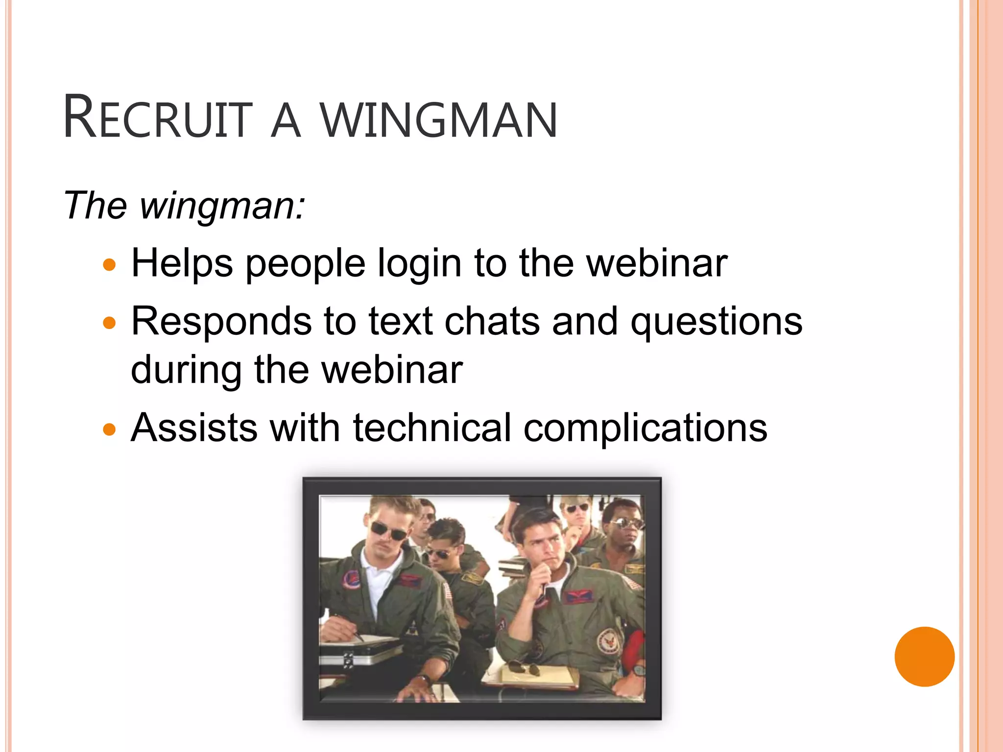 RECRUIT A WINGMAN
The wingman:
   Helps people login to the webinar
   Responds to text chats and questions
    during the webinar
   Assists with technical complications
 