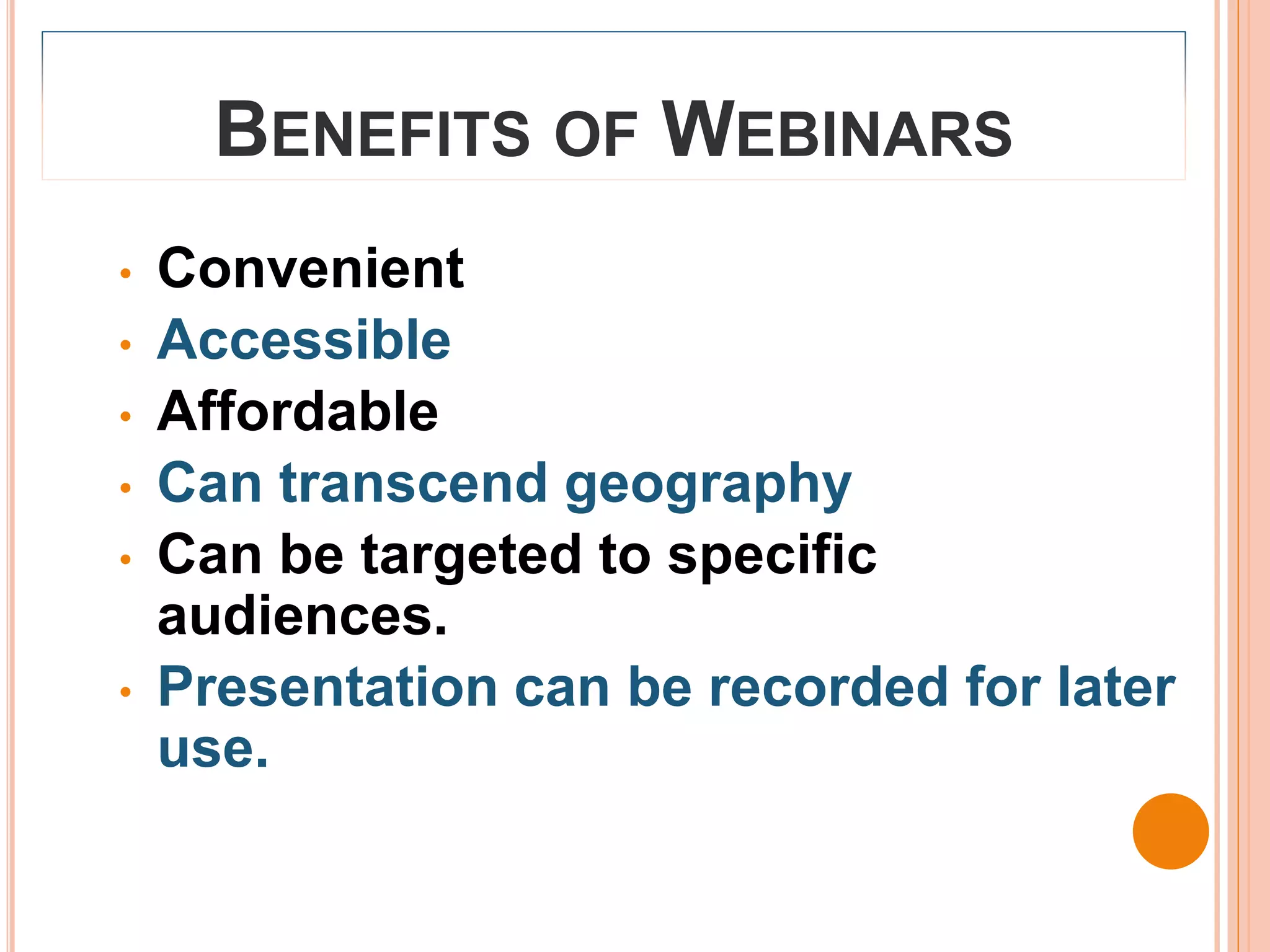 BENEFITS OF WEBINARS
•   Convenient
•   Accessible
•   Affordable
•   Can transcend geography
•   Can be targeted to specific
    audiences.
•   Presentation can be recorded for later
    use.
 