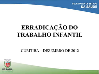 ERRADICAÇÃO DO
TRABALHO INFANTIL
CURITIBA – DEZEMBRO DE 2012
 