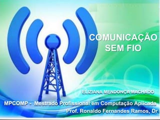 ELIZIANA MENDONÇA MACHADO
MPCOMP - Mestrado Profissional em Computação Aplicada
Prof. Ronaldo Fernandes Ramos, Dr
COMUNICAÇÃO
SEM FIO
1
 