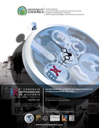 www.novenocongreso.fcs.ucr.ac.cr
Escuela de Historia
Centro de Investigaciones Históricas de América Central
Postgrado Centroamericano en Historia
Número especial de Diálogos. Revista electrónica de Historia
ISSN 1409- 469X
Fecha de recepción: 15 de mayo 2008
Fecha de aceptación: 30 de mayo 2008
Miembros del Consejo Editorial:
Dr. Ronny Viales, Dr. Juan José Marín
Editores Técnicos:
Allan Fonseca, Andrés Cruz, Gabriela Soto
Las identidades de la población de origen jamaiquino en
el Caribe costarricense, 1872-1950
 