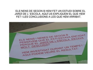 ELS NENS DE SEGON B HEM FET UN ESTUDI SOBRE EL   JARDÍ DE L’ ESCOLA. AQUÍ US EXPLIQUEM EL QUE HEM FET I LES CONCLUSIONS A LES QUE HEM ARRIBAT. 