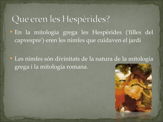 <ul><li>En la mitologia grega les Hespèrides ('filles del capvespre') eren les nimfes que cuidaven el jardí </li></ul><ul>...