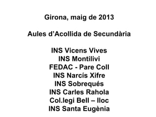 Girona, maig de 2013
Aules d’Acollida de Secundària
INS Vicens Vives
INS Montilivi
FEDAC - Pare Coll
INS Narcís Xifre
INS Sobrequés
INS Carles Rahola
Col.legi Bell – lloc
INS Santa Eugènia
 