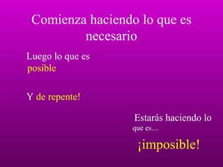 Comienza haciendo lo que es necesario Luego lo que es  posible Y  de repente! Estarás haciendo lo  que es… ¡imposible! 